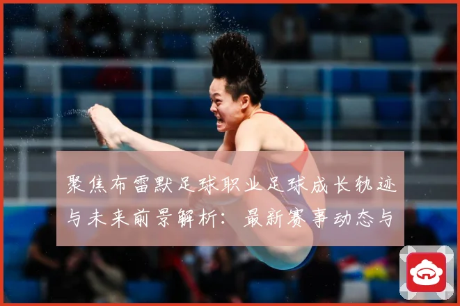 聚焦布雷默足球职业足球成长轨迹与未来前景解析：最新赛事动态与深度分析