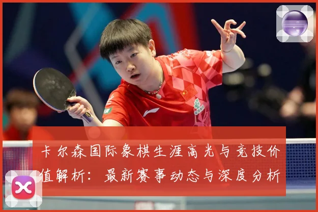 卡尔森国际象棋生涯高光与竞技价值解析：最新赛事动态与深度分析
