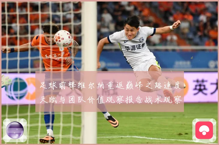 足球前锋维尔纳重返巅峰之路速度天赋与团队价值观察报告战术观察：最新赛事动态与深度分析