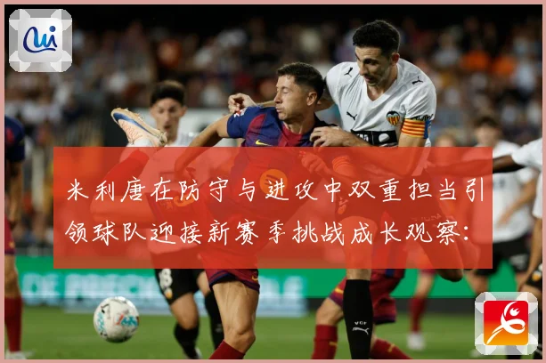 米利唐在防守与进攻中双重担当引领球队迎接新赛季挑战成长观察：最新赛事动态与深度分析