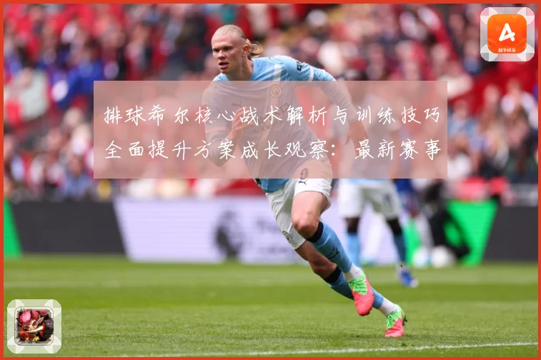 排球希尔核心战术解析与训练技巧全面提升方案成长观察：最新赛事动态与深度分析