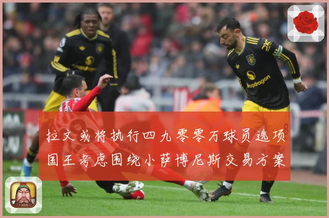 拉文或将执行四九零零万球员选项国王考虑围绕小萨博尼斯交易方案专题观察：最新赛事动态与深度分析