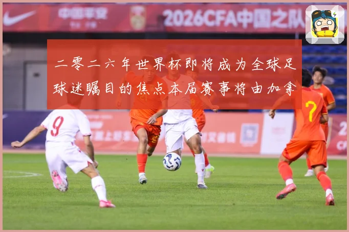 二零二六年世界杯即将成为全球足球迷瞩目的焦点本届赛事将由加拿战术观察：最新赛事动态与深度分析