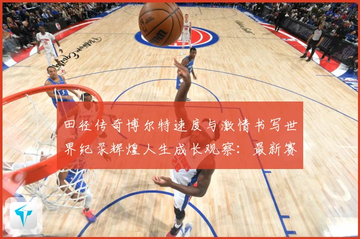 田径传奇博尔特速度与激情书写世界纪录辉煌人生成长观察：最新赛事动态与深度分析