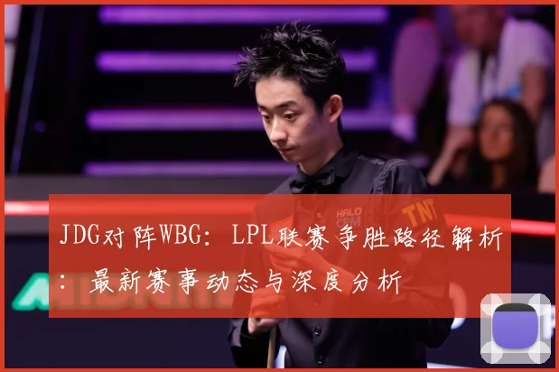 JDG对阵WBG：LPL联赛争胜路径解析：最新赛事动态与深度分析