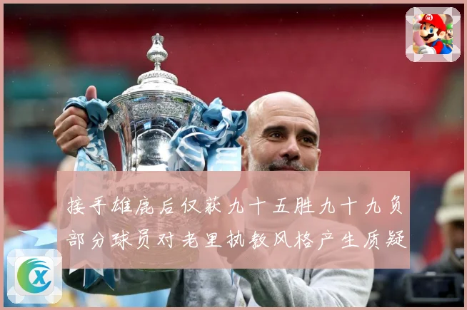 接手雄鹿后仅获九十五胜九十九负部分球员对老里执教风格产生质疑赛场复盘：最新赛事动态与深度分析