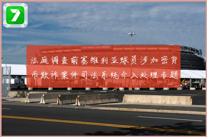 法庭调查前塞维利亚球员涉加密货币欺诈案件司法系统介入处理专题观察：最新赛事动态与深度分析