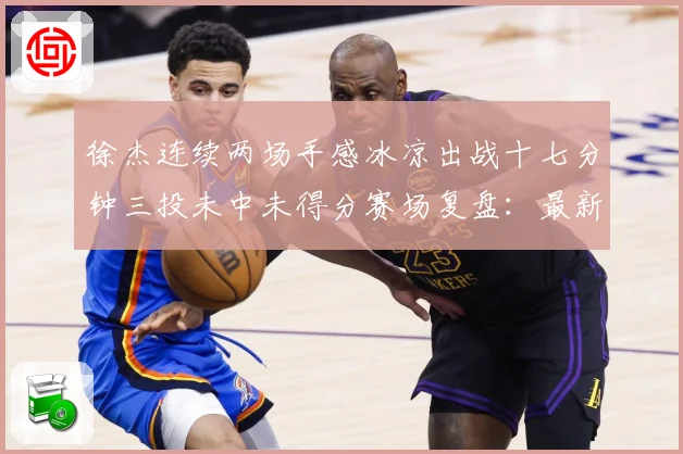 徐杰连续两场手感冰凉出战十七分钟三投未中未得分赛场复盘：最新赛事动态与深度分析