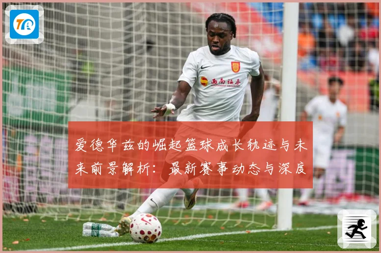爱德华兹的崛起篮球成长轨迹与未来前景解析：最新赛事动态与深度分析