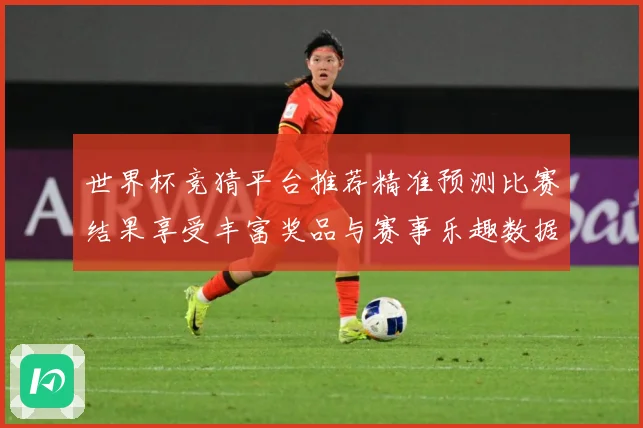 世界杯竞猜平台推荐精准预测比赛结果享受丰富奖品与赛事乐趣数据研判：最新赛事动态与深度分析