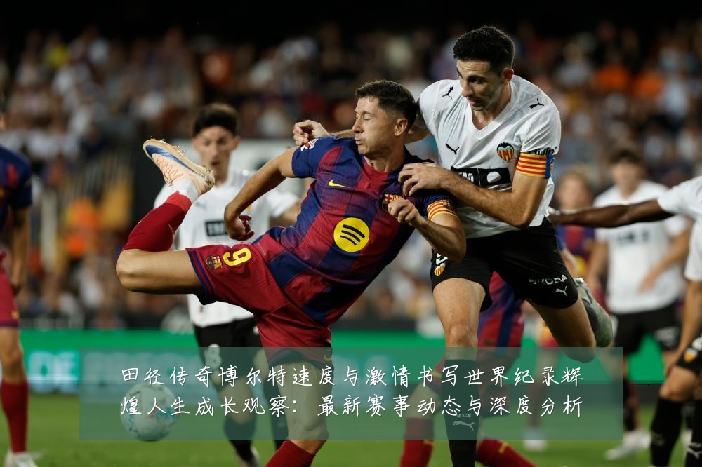 田径传奇博尔特速度与激情书写世界纪录辉煌人生成长观察:最新赛事动态与深度分析