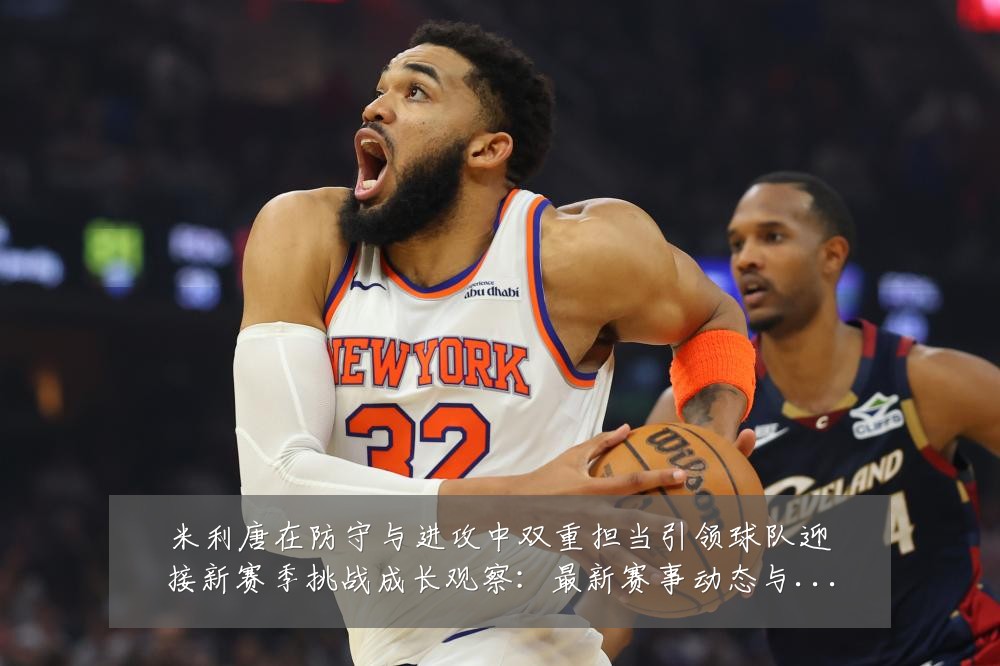 米利唐在防守与进攻中双重担当引领球队迎接新赛季挑战成长观察:最新赛事动态与深度分析