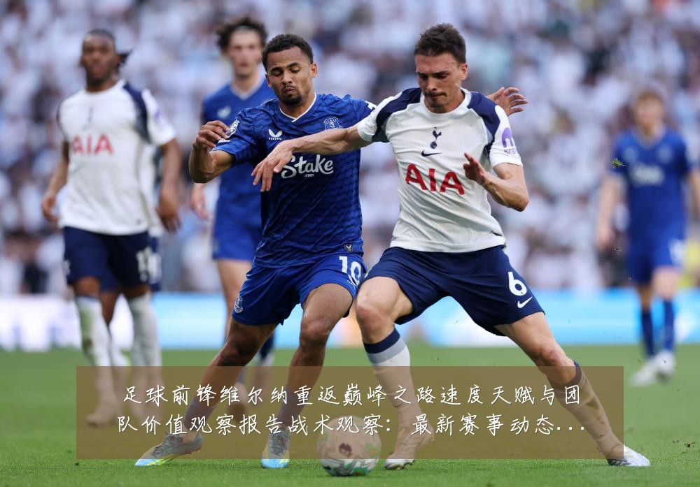 足球前锋维尔纳重返巅峰之路速度天赋与团队价值观察报告战术观察:最新赛事动态与深度分析
