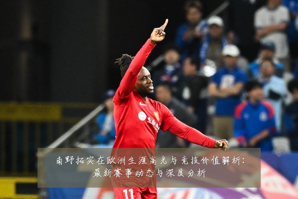 南野拓实在欧洲生涯高光与竞技价值解析:最新赛事动态与深度分析