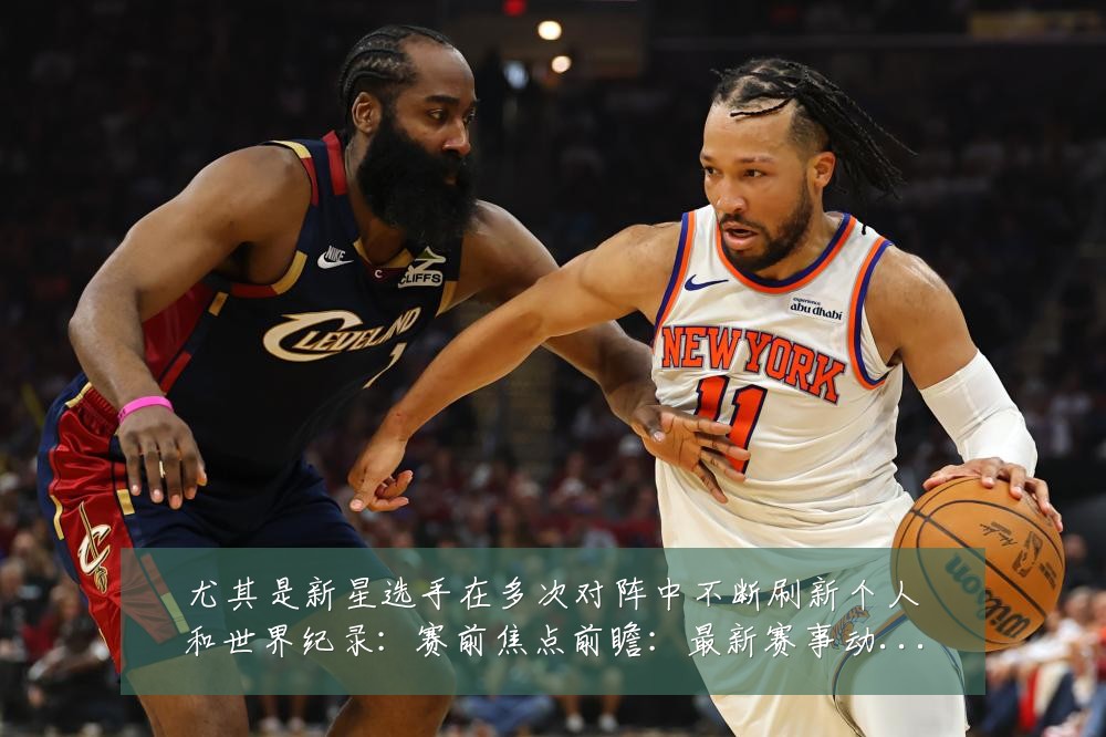 尤其是新星选手在多次对阵中不断刷新个人和世界纪录:赛前焦点前瞻:最新赛事动态与深度分析