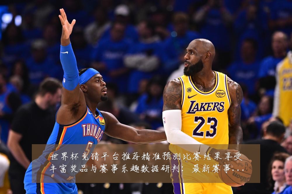 世界杯竞猜平台推荐精准预测比赛结果享受丰富奖品与赛事乐趣数据研判:最新赛事动态与深度分析