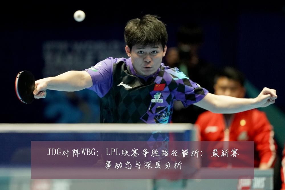 JDG对阵WBG:LPL联赛争胜路径解析:最新赛事动态与深度分析