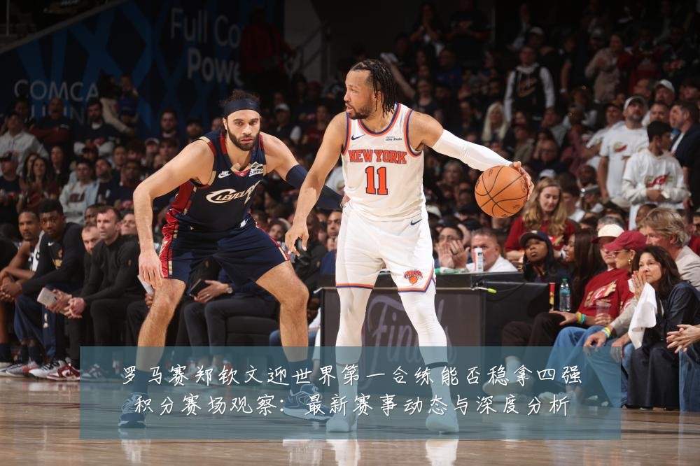 罗马赛郑钦文迎世界第一合练能否稳拿四强积分赛场观察:最新赛事动态与深度分析