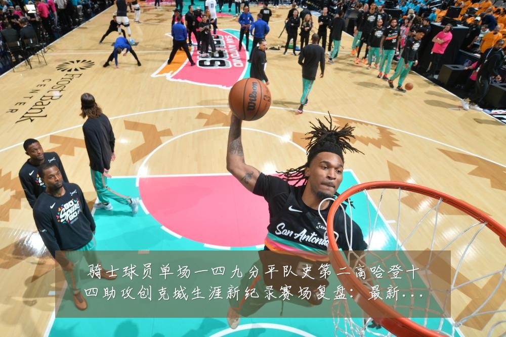 骑士球员单场一四九分平队史第二高哈登十四助攻创克城生涯新纪录赛场复盘:最新赛事动态与深度分析