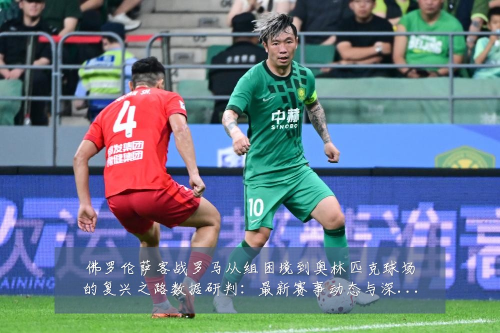 佛罗伦萨客战罗马从组困境到奥林匹克球场的复兴之路数据研判:最新赛事动态与深度分析